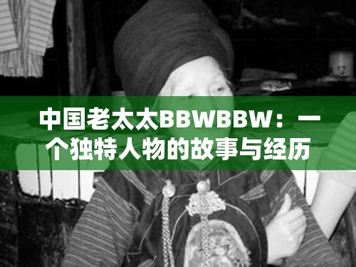 中国老太太BBWBBW：一个独特人物的故事与经历