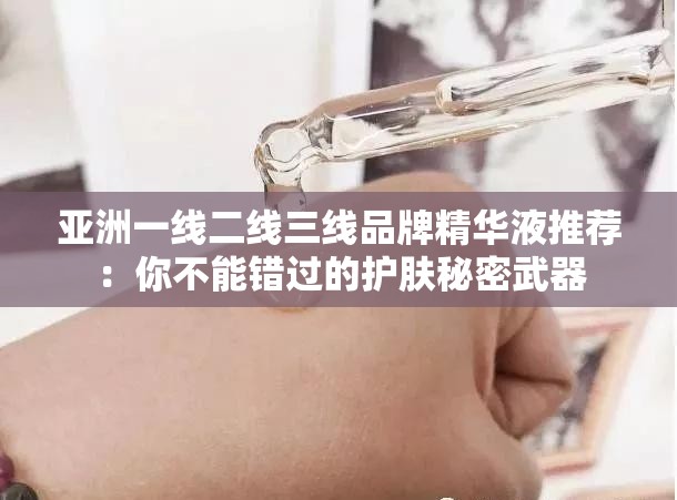 亚洲一线二线三线品牌精华液推荐：你不能错过的护肤秘密武器