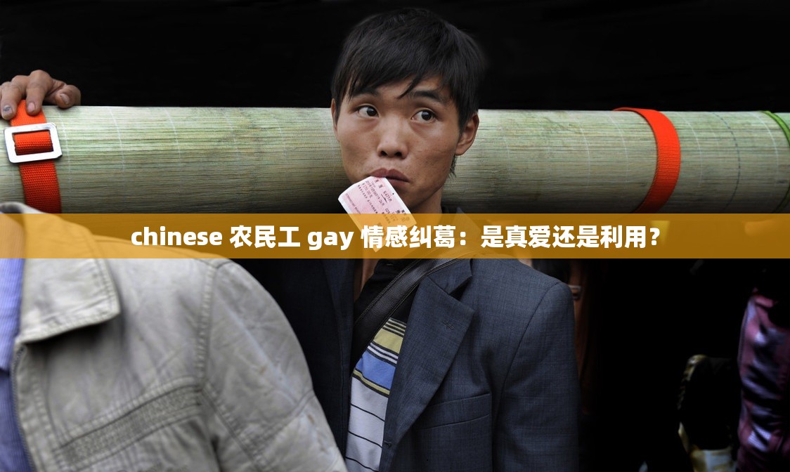 chinese 农民工 gay 情感纠葛：是真爱还是利用？