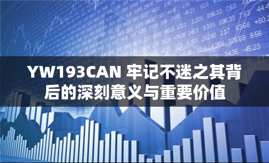 YW193CAN 牢记不迷之其背后的深刻意义与重要价值