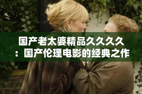 国产老太婆精品久久久久：国产伦理电影的经典之作