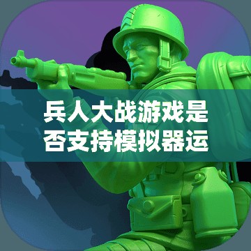 兵人大战游戏是否支持模拟器运行及其资源管理高效利用策略探讨