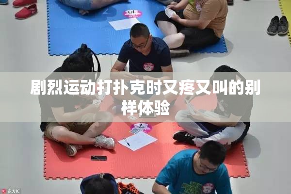 剧烈运动打扑克时又疼又叫的别样体验