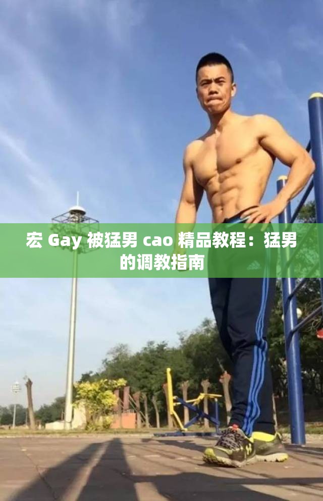 宏 Gay 被猛男 cao 精品教程：猛男的调教指南