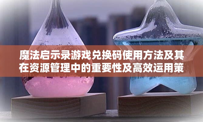 魔法启示录游戏兑换码使用方法及其在资源管理中的重要性及高效运用策略