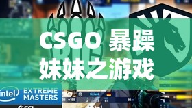 CSGO 暴躁妹妹之游戏世界里的激情与挑战