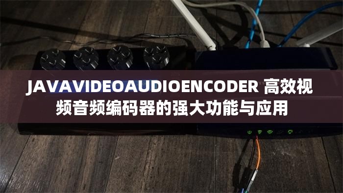 JAVAVIDEOAUDIOENCODER 高效视频音频编码器的强大功能与应用