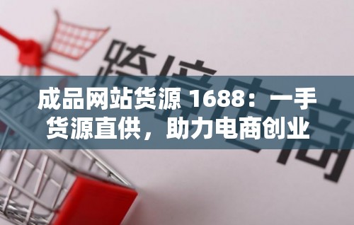 成品网站货源 1688：一手货源直供，助力电商创业