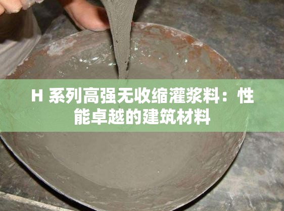 H 系列高强无收缩灌浆料：性能卓越的建筑材料