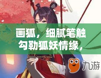 画狐，细腻笔触勾勒狐妖情缘，展现奇幻爱恋的每一瞬间