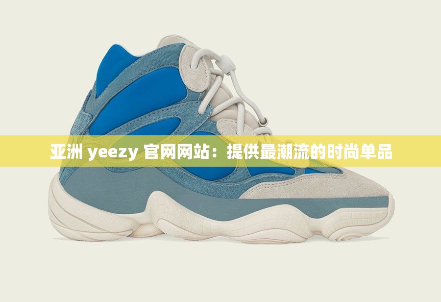 亚洲 yeezy 官网网站：提供最潮流的时尚单品