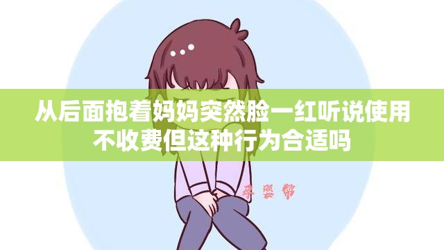 从后面抱着妈妈突然脸一红听说使用不收费但这种行为合适吗