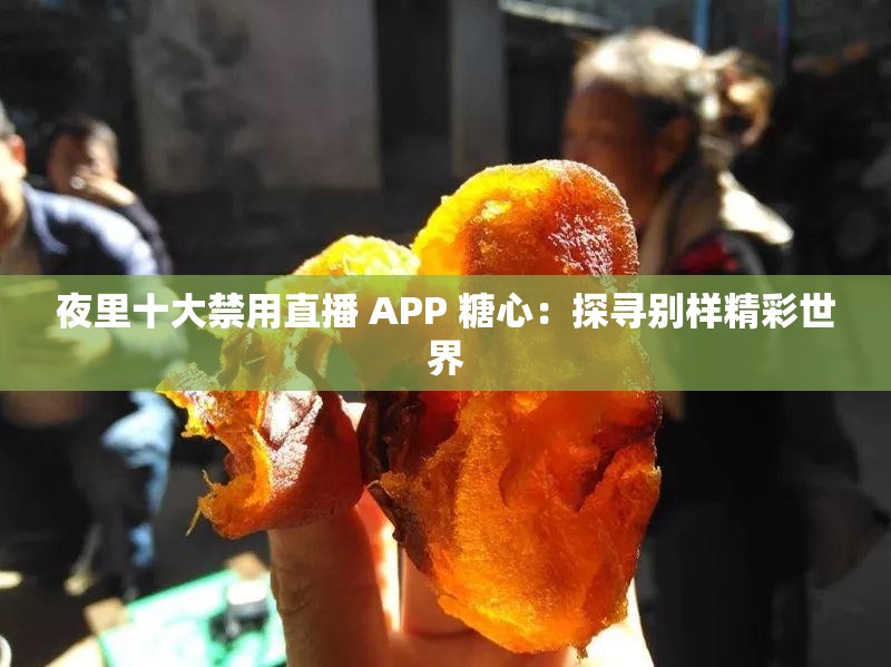 夜里十大禁用直播 APP 糖心：探寻别样精彩世界