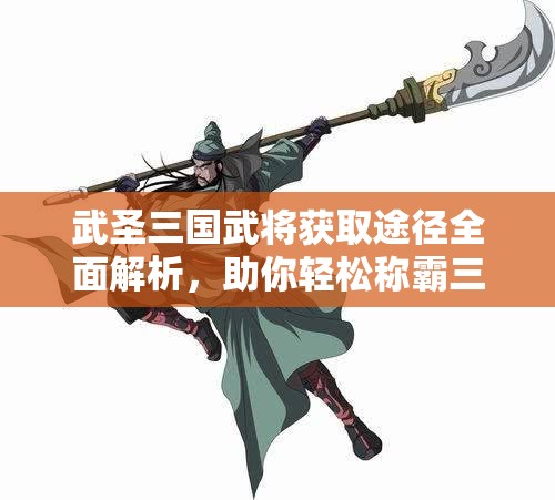 武圣三国武将获取途径全面解析，助你轻松称霸三国战场！