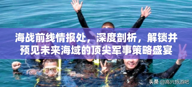 海战前线情报处，深度剖析，解锁并预见未来海域的顶尖军事策略盛宴