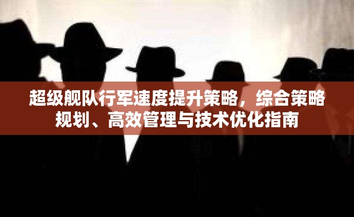 超级舰队行军速度提升策略，综合策略规划、高效管理与技术优化指南