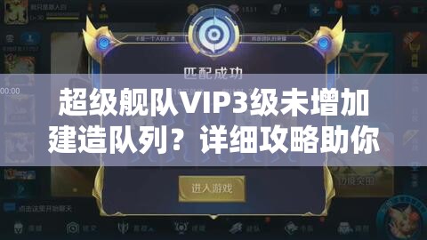 超级舰队VIP3级未增加建造队列？详细攻略助你轻松解决！