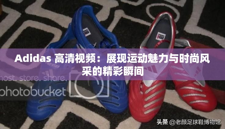 Adidas 高清视频：展现运动魅力与时尚风采的精彩瞬间