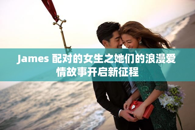 James 配对的女生之她们的浪漫爱情故事开启新征程