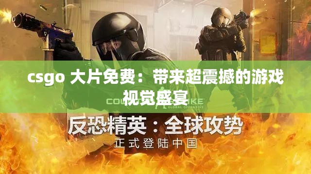 csgo 大片免费：带来超震撼的游戏视觉盛宴