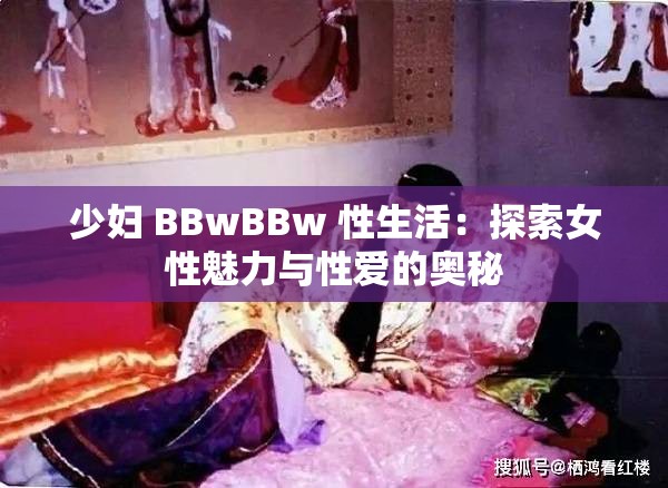 少妇 BBwBBw 性生活：探索女性魅力与性爱的奥秘