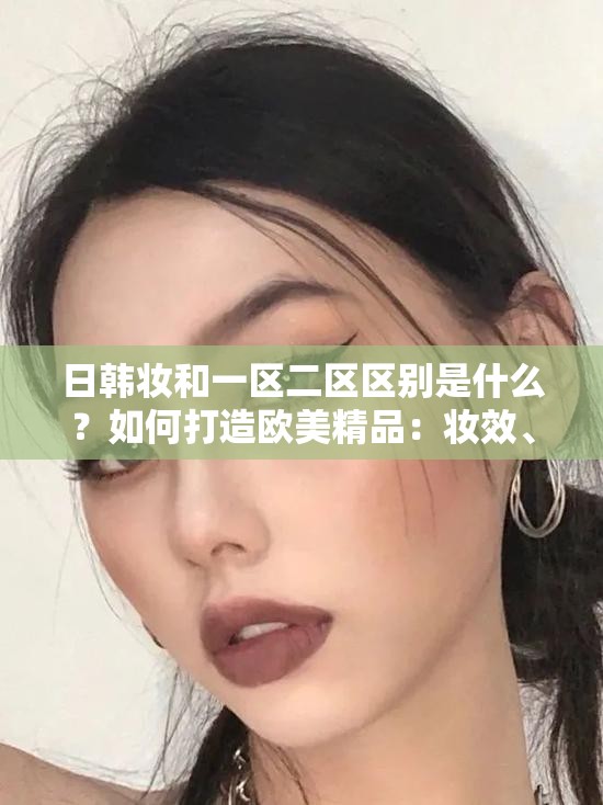 日韩妆和一区二区区别是什么？如何打造欧美精品：妆效、风格与文化的差异