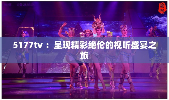 5177tv ：呈现精彩绝伦的视听盛宴之旅