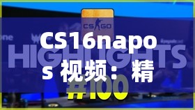 CS16napos 视频：精彩瞬间与技巧全揭秘 不容错过