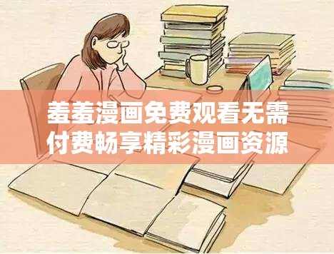 羞羞漫画免费观看无需付费畅享精彩漫画资源