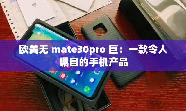 欧美无 mate30pro 巨：一款令人瞩目的手机产品