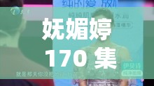 妩媚婷 170 集资源在线观看：精彩内容不容错过