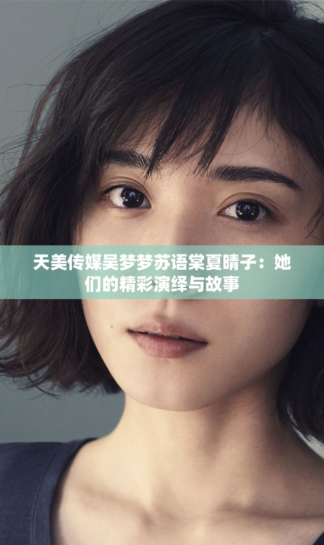 天美传媒吴梦梦苏语棠夏晴子：她们的精彩演绎与故事