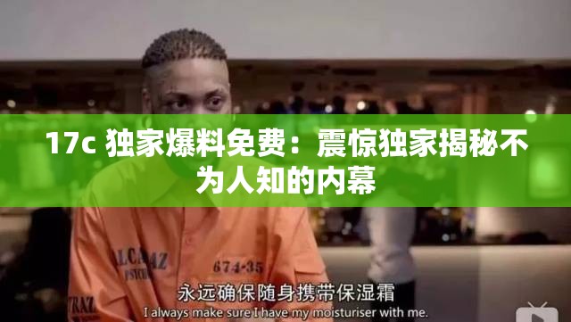 17c 独家爆料免费：震惊独家揭秘不为人知的内幕