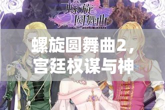 螺旋圆舞曲2，宫廷权谋与神秘魔法交织的奇幻冒险之旅