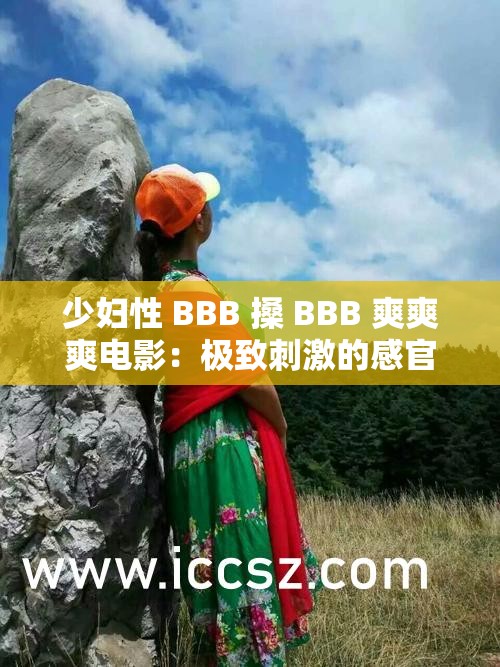 少妇性 BBB 搡 BBB 爽爽爽电影：极致刺激的感官盛宴