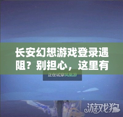 长安幻想游戏登录遇阻？别担心，这里有快速解决登录难题的实用妙招！