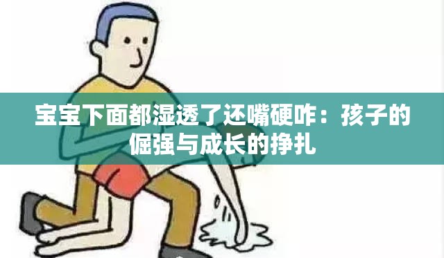 宝宝下面都湿透了还嘴硬咋：孩子的倔强与成长的挣扎