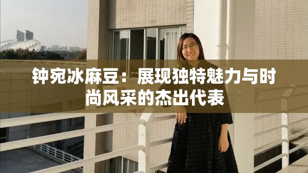 钟宛冰麻豆：展现独特魅力与时尚风采的杰出代表