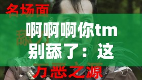 啊啊啊你tm别舔了：这让人无法忍受的场景何时休