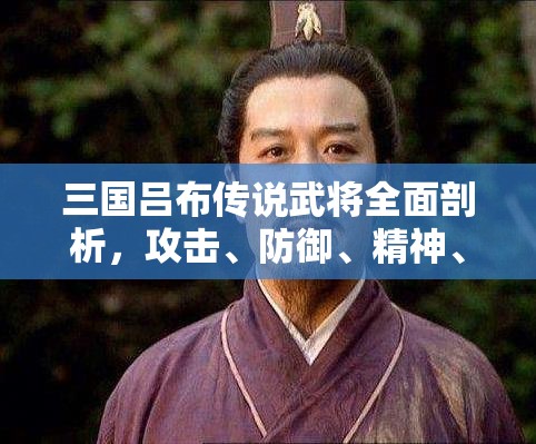 三国吕布传说武将全面剖析，攻击、防御、精神、爆发与士气属性深度解析