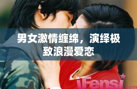 男女激情缠绵，演绎极致浪漫爱恋