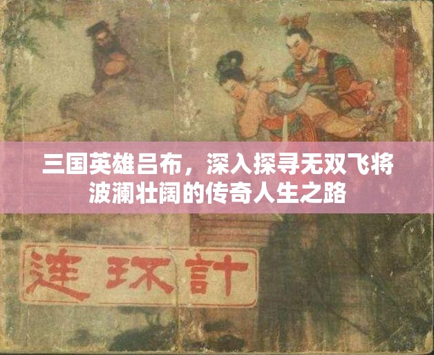 三国英雄吕布，深入探寻无双飞将波澜壮阔的传奇人生之路