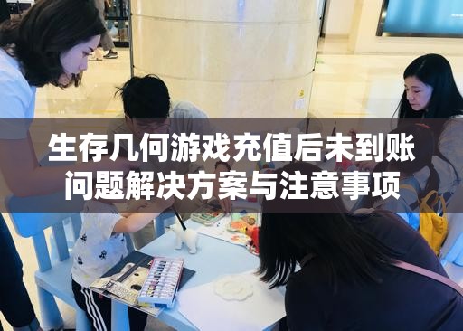 生存几何游戏充值后未到账问题解决方案与注意事项