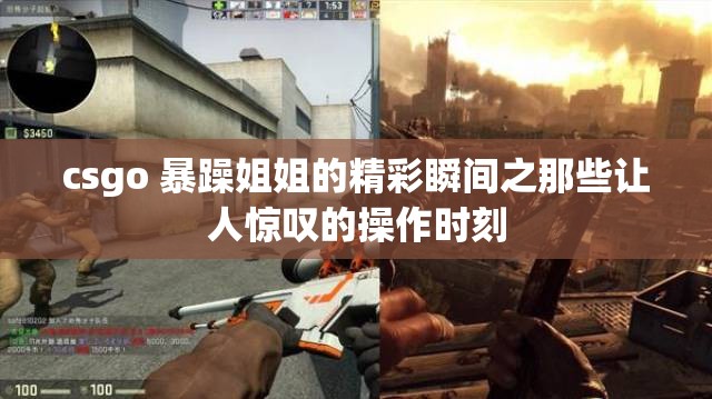 csgo 暴躁姐姐的精彩瞬间之那些让人惊叹的操作时刻