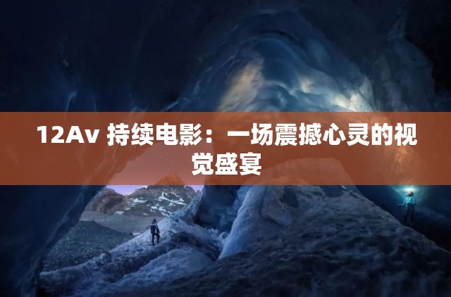 12Av 持续电影：一场震撼心灵的视觉盛宴