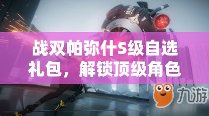 战双帕弥什S级自选礼包，解锁顶级角色装备，打造专属战斗阵容的明智之选！