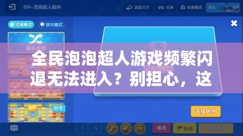 全民泡泡超人游戏频繁闪退无法进入？别担心，这里有专业解决方案助你畅玩！