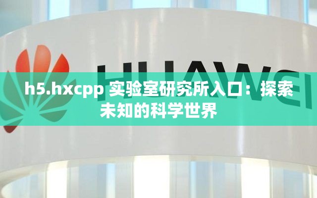 h5.hxcpp 实验室研究所入口：探索未知的科学世界