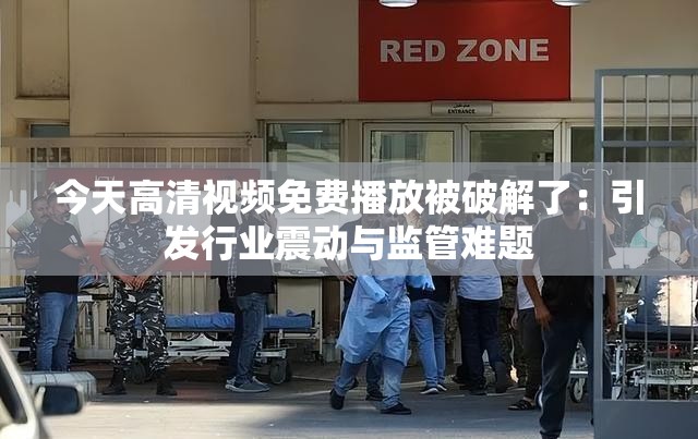 今天高清视频免费播放被破解了：引发行业震动与监管难题