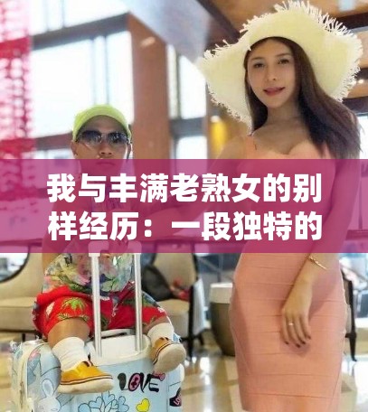 我与丰满老熟女的别样经历：一段独特的情感交织